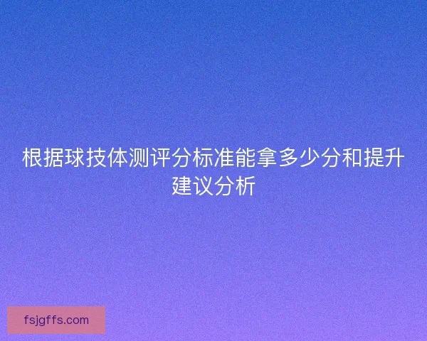 根据球技体测评分标准能拿多少分和提升建议分析