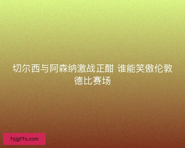 切尔西与阿森纳激战正酣 谁能笑傲伦敦德比赛场