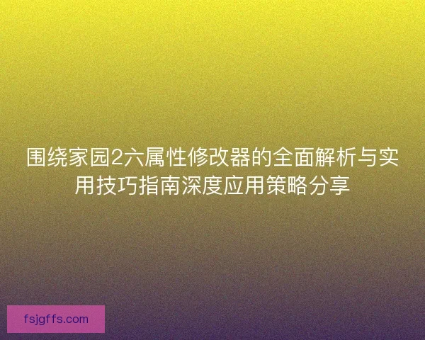 围绕家园2六属性修改器的全面解析与实用技巧指南深度应用策略分享
