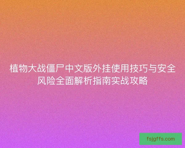 植物大战僵尸中文版外挂使用技巧与安全风险全面解析指南实战攻略