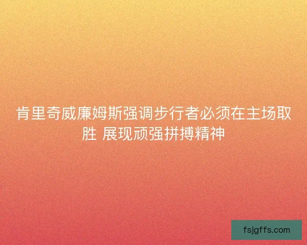 肯里奇威廉姆斯强调步行者必须在主场取胜 展现顽强拼搏精神