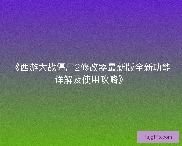 《西游大战僵尸2修改器最新版全新功能详解及使用攻略》