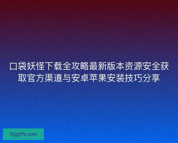 口袋妖怪下载全攻略最新版本资源安全获取官方渠道与安卓苹果安装技巧分享