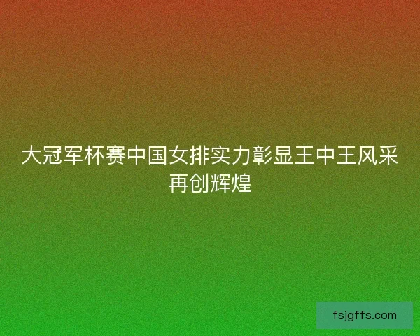 大冠军杯赛中国女排实力彰显王中王风采再创辉煌