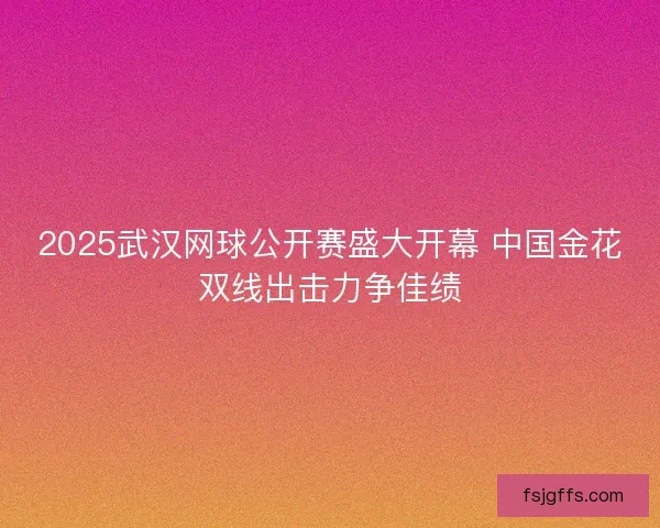 2025武汉网球公开赛盛大开幕 中国金花双线出击力争佳绩