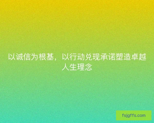 以诚信为根基，以行动兑现承诺塑造卓越人生理念