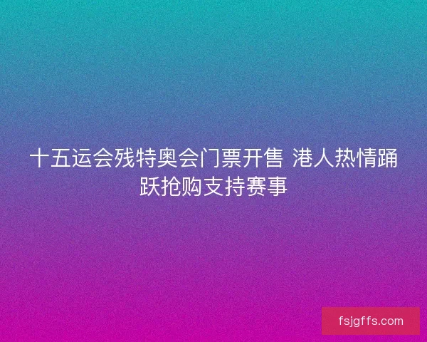 十五运会残特奥会门票开售 港人热情踊跃抢购支持赛事