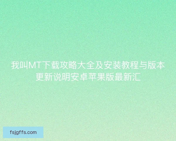 我叫MT下载攻略大全及安装教程与版本更新说明安卓苹果版最新汇